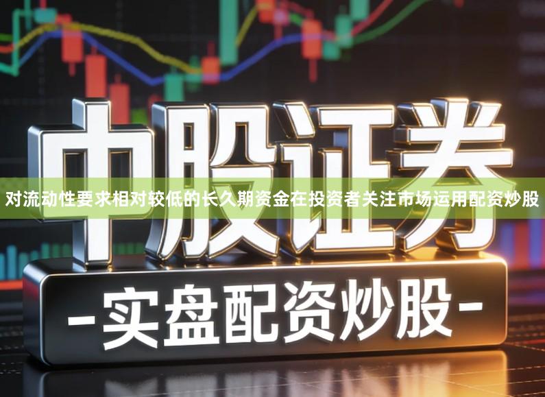 对流动性要求相对较低的长久期资金在投资者关注市场运用配资炒股
