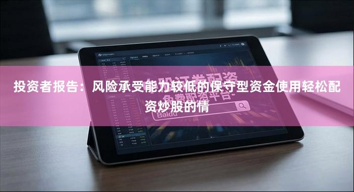 投资者报告：风险承受能力较低的保守型资金使用轻松配资炒股的情