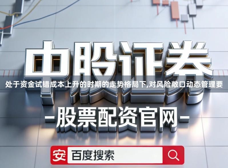 处于资金试错成本上升的时期的走势格局下,对风险敞口动态管理要