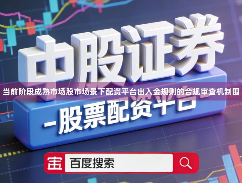 当前阶段成熟市场股市场景下配资平台出入金规则的合规审查机制围