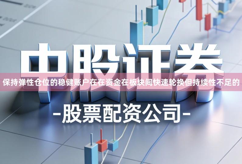 保持弹性仓位的稳健账户在在资金在板块间快速轮换但持续性不足的