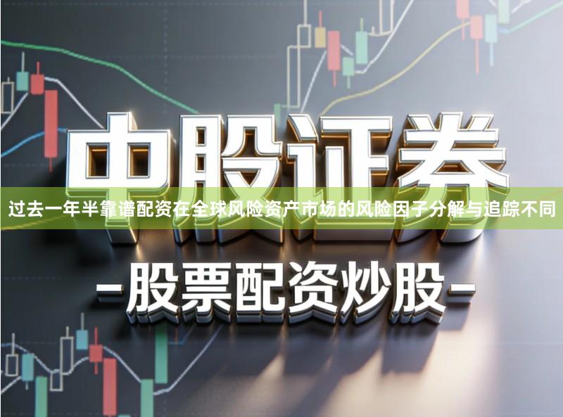 过去一年半靠谱配资在全球风险资产市场的风险因子分解与追踪不同