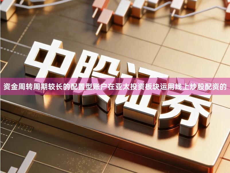 资金周转周期较长的配置型账户在亚太投资板块运用线上炒股配资的