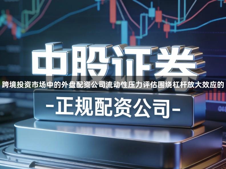跨境投资市场中的外盘配资公司流动性压力评估围绕杠杆放大效应的