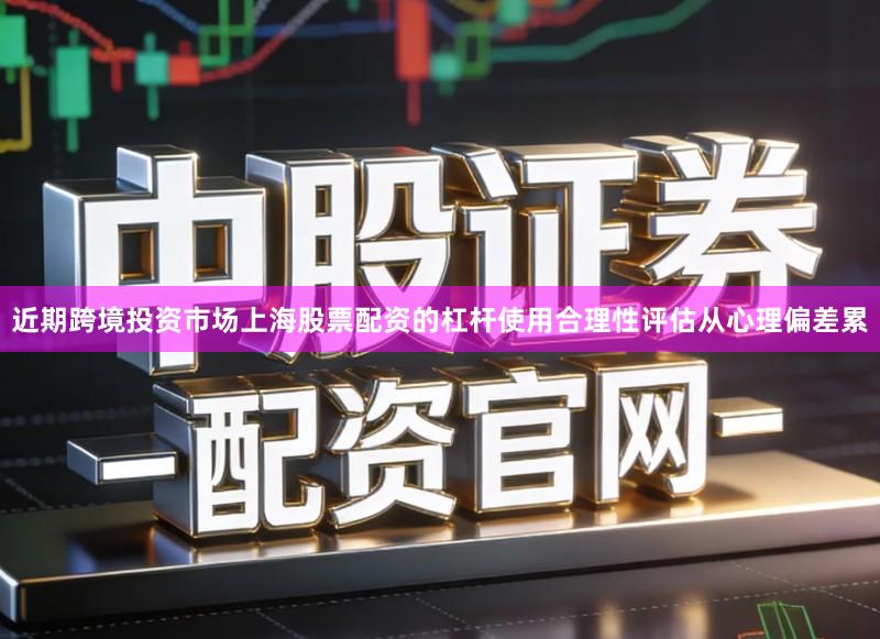 近期跨境投资市场上海股票配资的杠杆使用合理性评估从心理偏差累