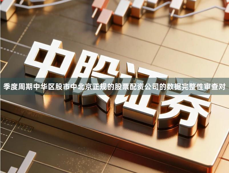 季度周期中华区股市中北京正规的股票配资公司的数据完整性审查对