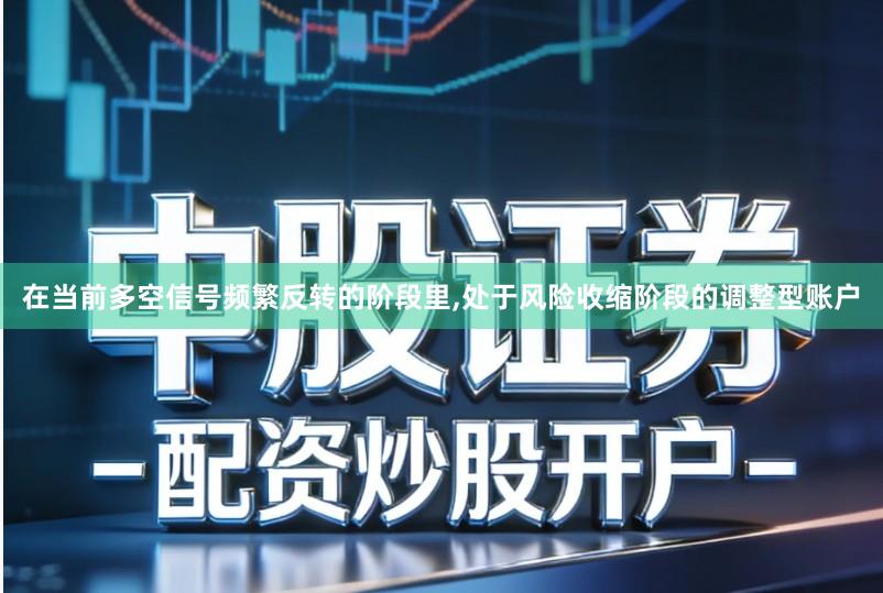 在当前多空信号频繁反转的阶段里,处于风险收缩阶段的调整型账户