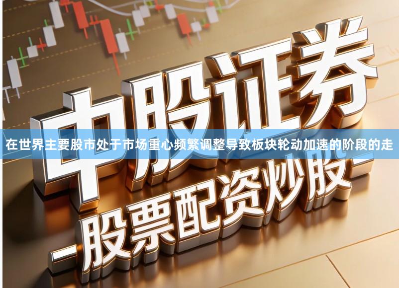 在世界主要股市处于市场重心频繁调整导致板块轮动加速的阶段的走