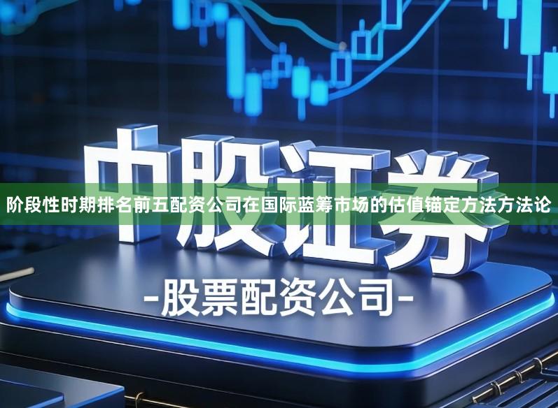 阶段性时期排名前五配资公司在国际蓝筹市场的估值锚定方法方法论