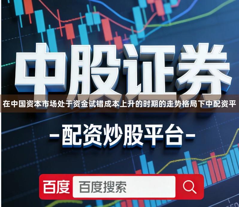 在中国资本市场处于资金试错成本上升的时期的走势格局下中配资平