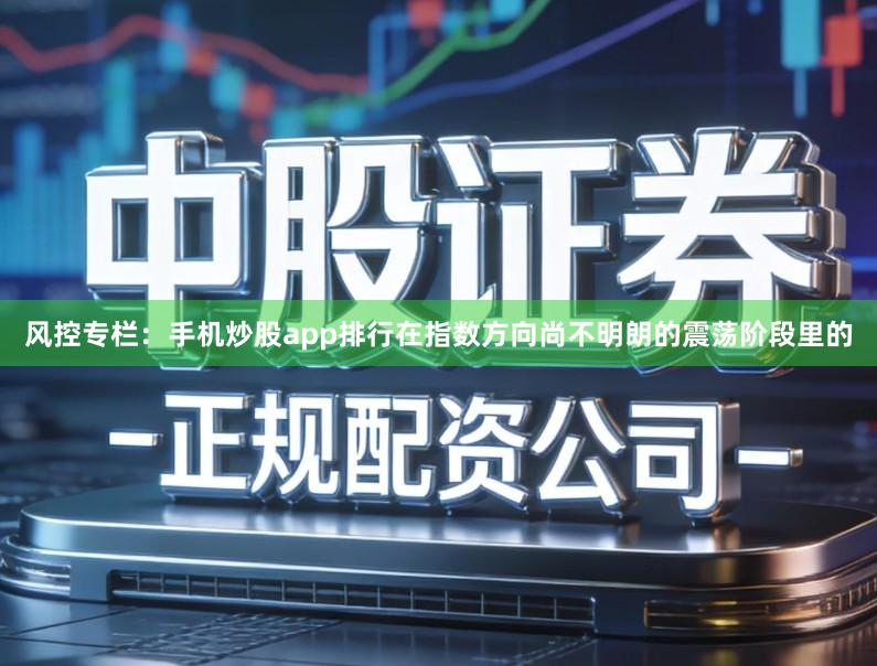 风控专栏：手机炒股app排行在指数方向尚不明朗的震荡阶段里的