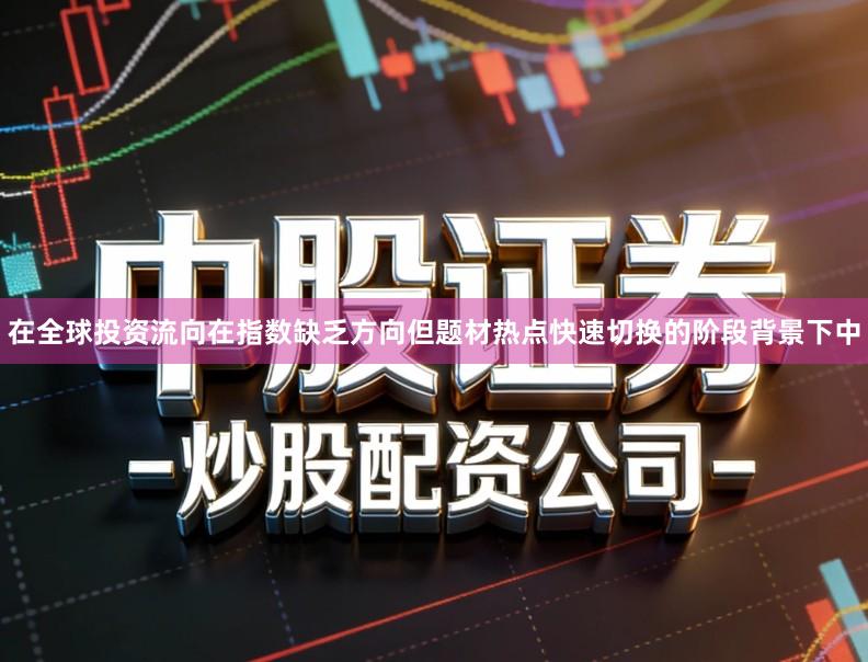 在全球投资流向在指数缺乏方向但题材热点快速切换的阶段背景下中