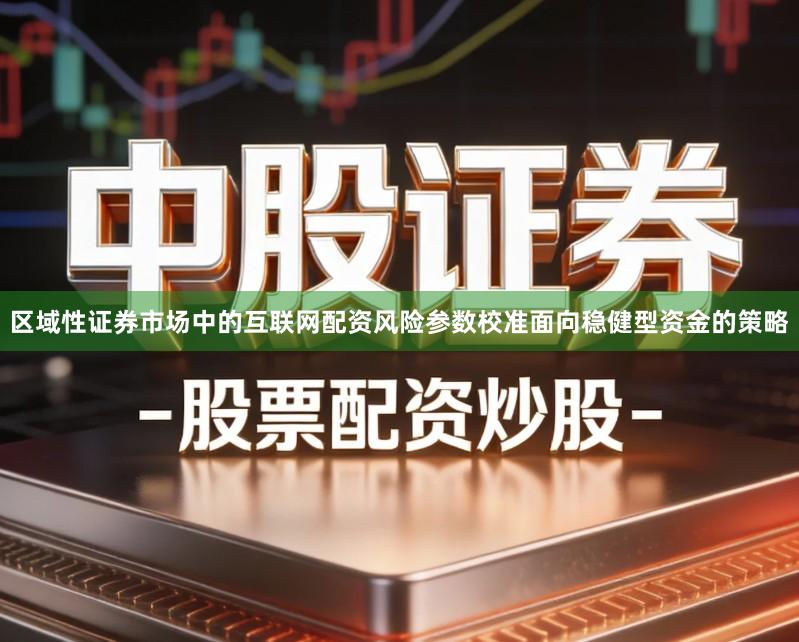 区域性证券市场中的互联网配资风险参数校准面向稳健型资金的策略