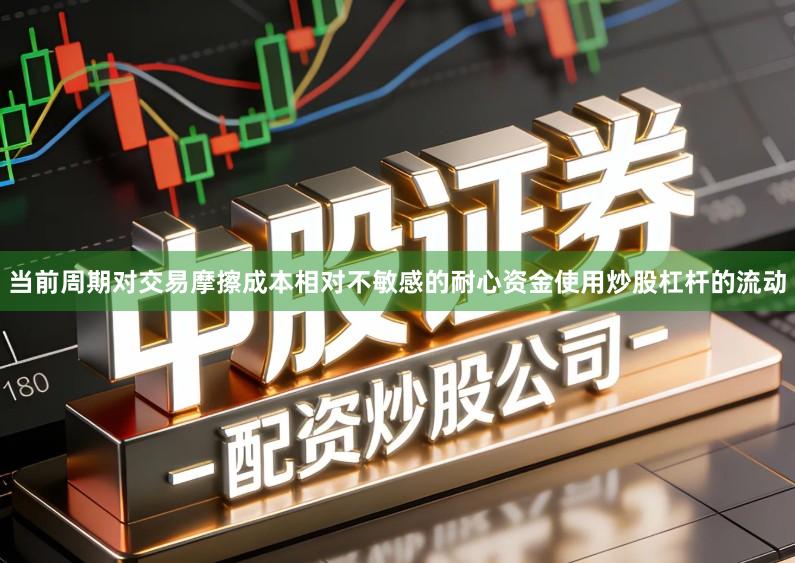 当前周期对交易摩擦成本相对不敏感的耐心资金使用炒股杠杆的流动