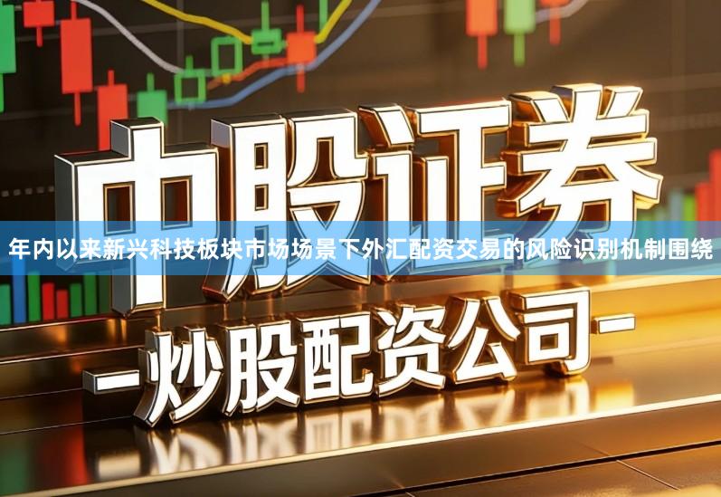 年内以来新兴科技板块市场场景下外汇配资交易的风险识别机制围绕