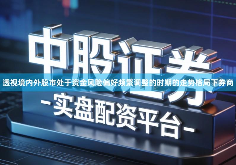 透视境内外股市处于资金风险偏好频繁调整的时期的走势格局下券商