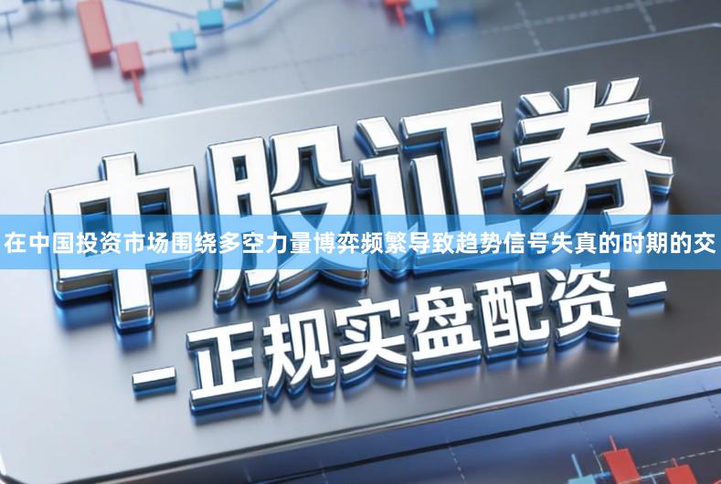 在中国投资市场围绕多空力量博弈频繁导致趋势信号失真的时期的交