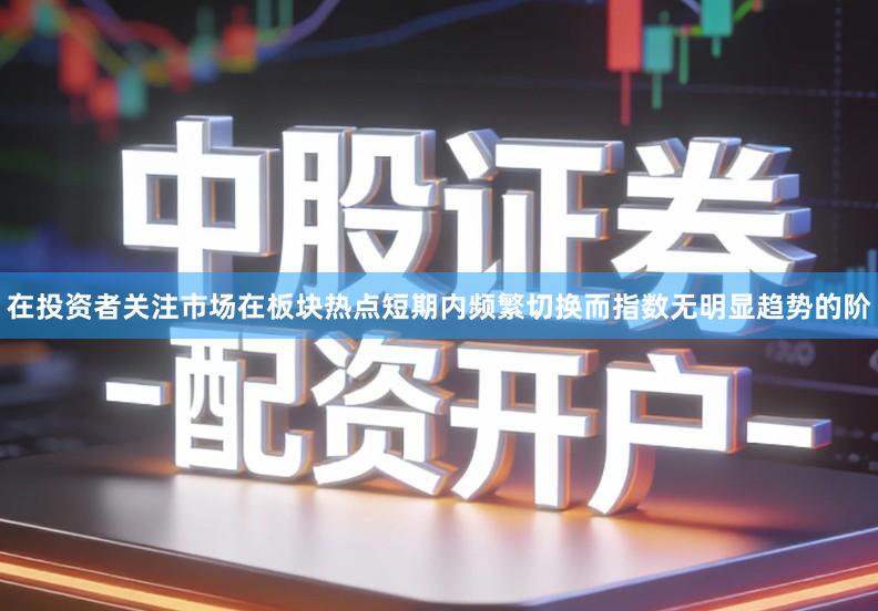 在投资者关注市场在板块热点短期内频繁切换而指数无明显趋势的阶