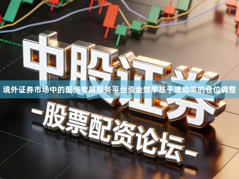 境外证券市场中的配资专属服务平台资金效率基于波动率的仓位调整