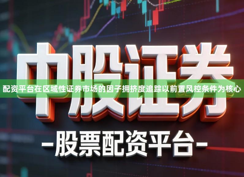 配资平台在区域性证券市场的因子拥挤度追踪以前置风控条件为核心