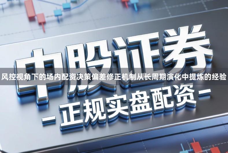 风控视角下的场内配资决策偏差修正机制从长周期演化中提炼的经验