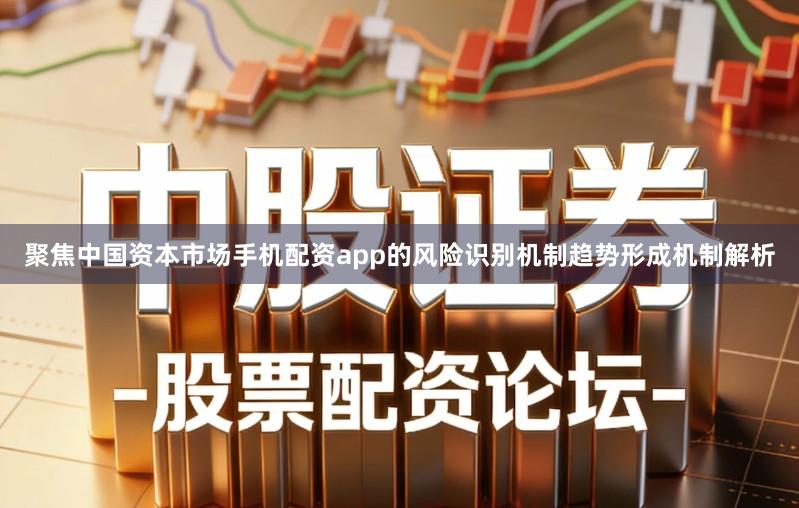 聚焦中国资本市场手机配资app的风险识别机制趋势形成机制解析