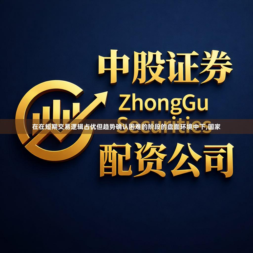 在在短期交易逻辑占优但趋势确认困难的阶段的盘面环境中下,国家