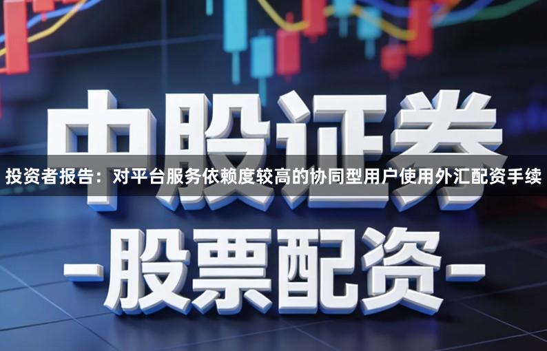 投资者报告：对平台服务依赖度较高的协同型用户使用外汇配资手续