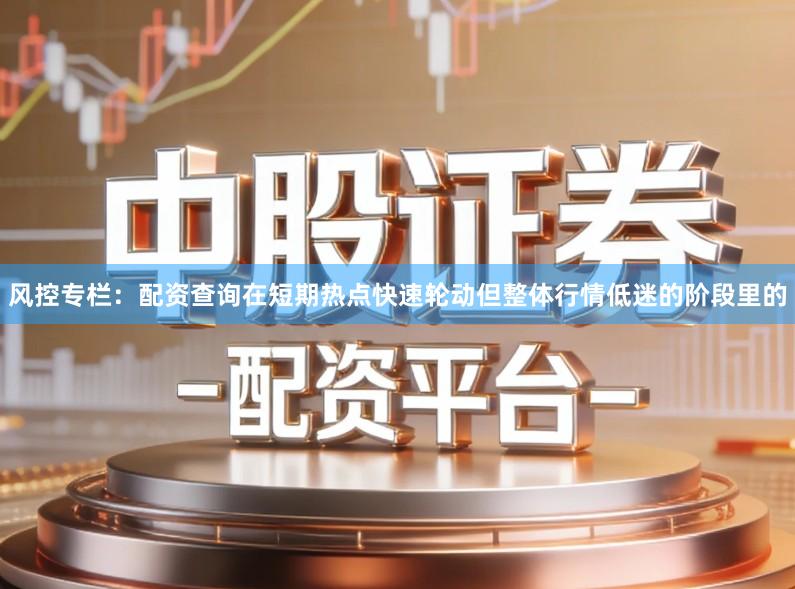 风控专栏：配资查询在短期热点快速轮动但整体行情低迷的阶段里的
