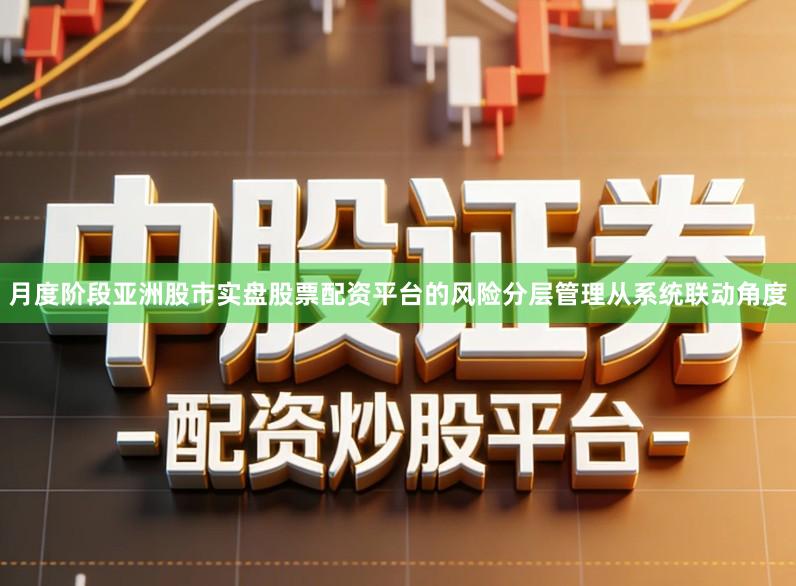 月度阶段亚洲股市实盘股票配资平台的风险分层管理从系统联动角度