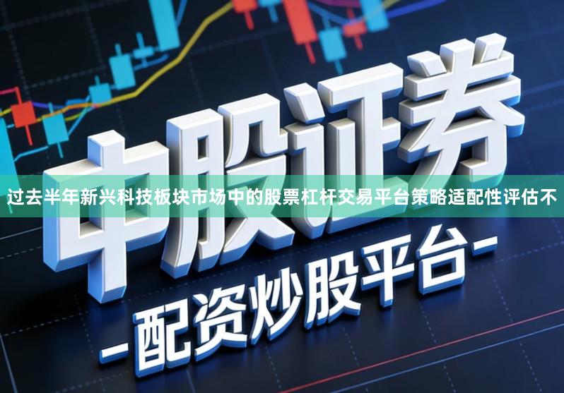 过去半年新兴科技板块市场中的股票杠杆交易平台策略适配性评估不