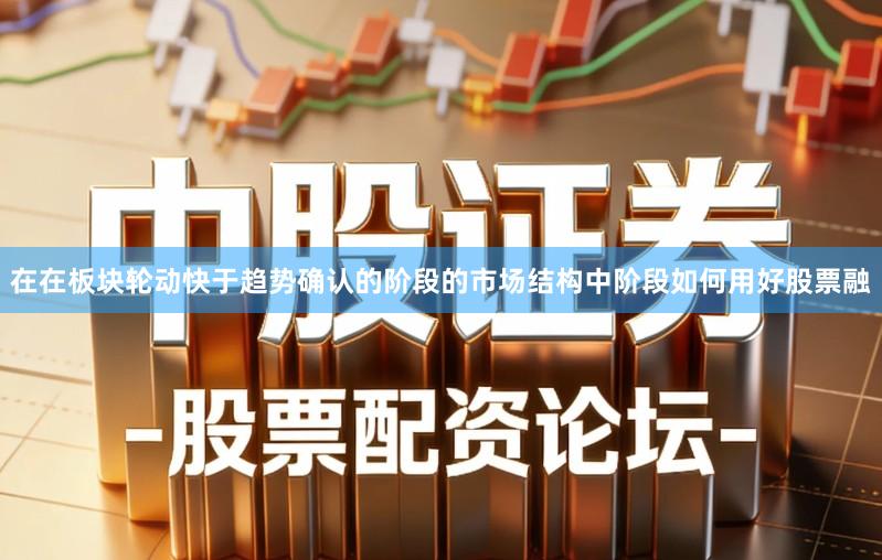 在在板块轮动快于趋势确认的阶段的市场结构中阶段如何用好股票融