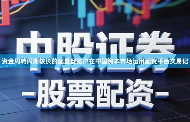 资金周转周期较长的配置型账户在中国资本市场运用配资平台交易记