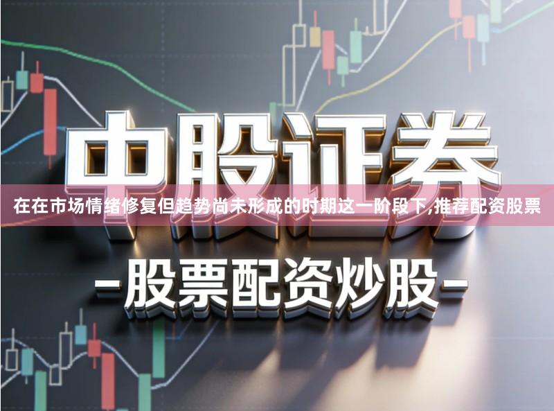 在在市场情绪修复但趋势尚未形成的时期这一阶段下,推荐配资股票