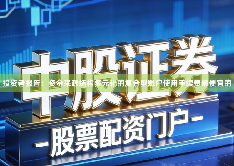 投资者报告:资金来源结构多元化的复合型账户使用手续费最便宜的